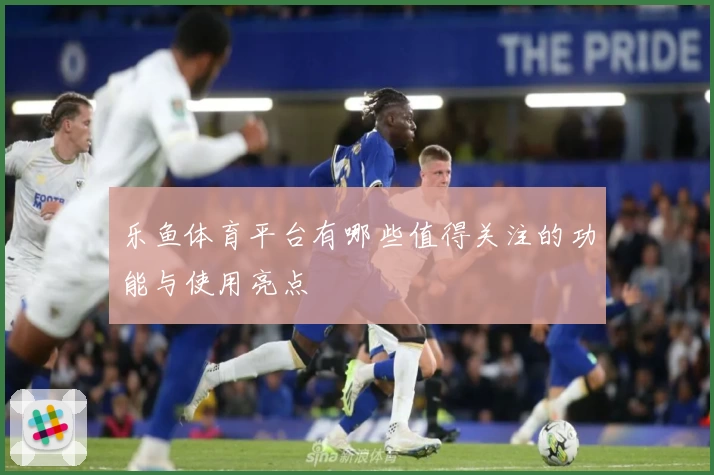 乐鱼体育平台有哪些值得关注的功能与使用亮点