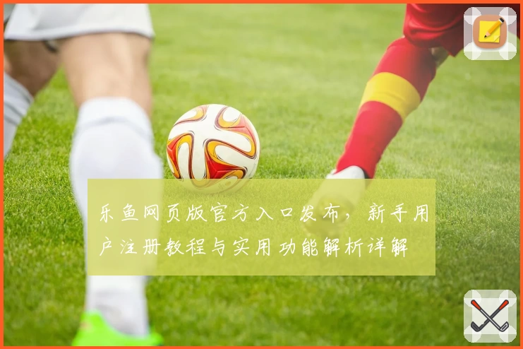 乐鱼网页版官方入口发布，新手用户注册教程与实用功能解析详解