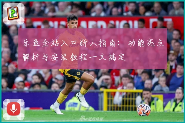 乐鱼全站入口新人指南：功能亮点解析与安装教程一文搞定