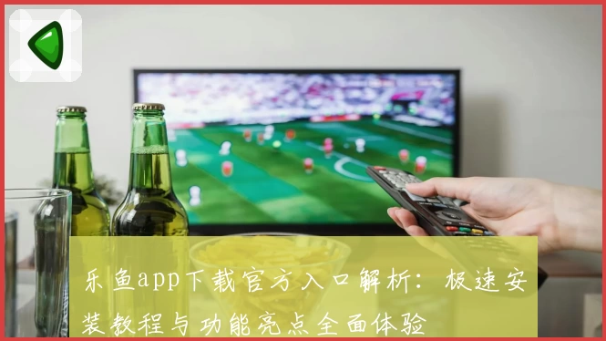 乐鱼app下载官方入口解析:极速安装教程与功能亮点全面体验