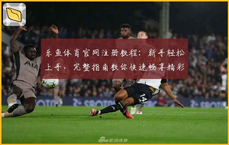 乐鱼体育官网注册教程：新手轻松上手，完整指南教你快速畅享精彩赛事体验