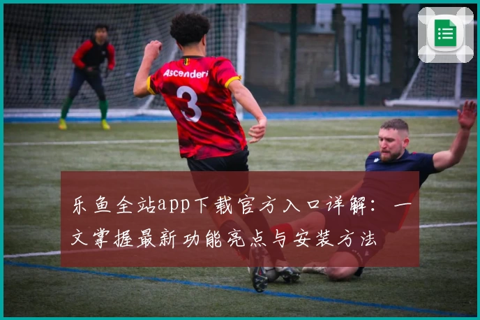 乐鱼全站app下载官方入口详解：一文掌握最新功能亮点与安装方法