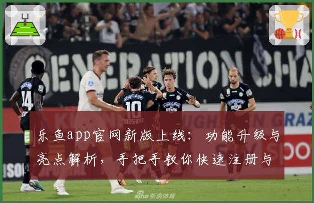 乐鱼app官网新版上线：功能升级与亮点解析，手把手教你快速注册与体验