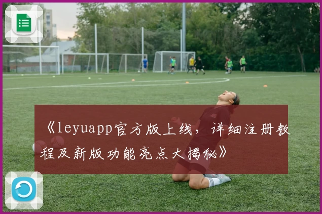 《leyuapp官方版上线，详细注册教程及新版功能亮点大揭秘》