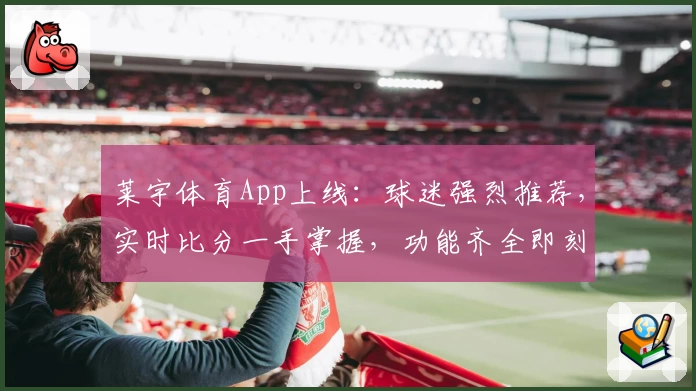 莱宇体育App上线：球迷强烈推荐，实时比分一手掌握，功能齐全即刻下载