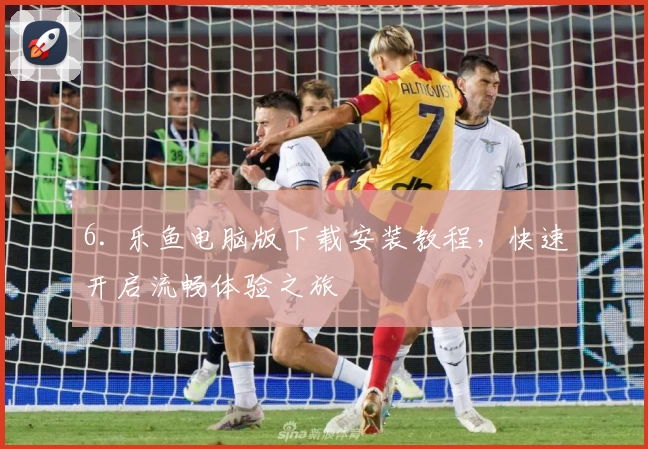 6. 乐鱼电脑版下载安装教程，快速开启流畅体验之旅