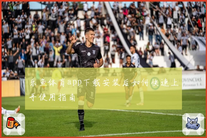乐鱼体育app下载安装后如何快速上手使用指南