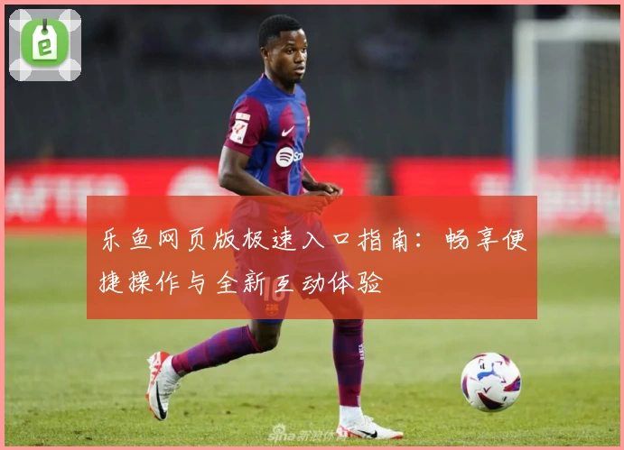 乐鱼网页版极速入口指南：畅享便捷操作与全新互动体验