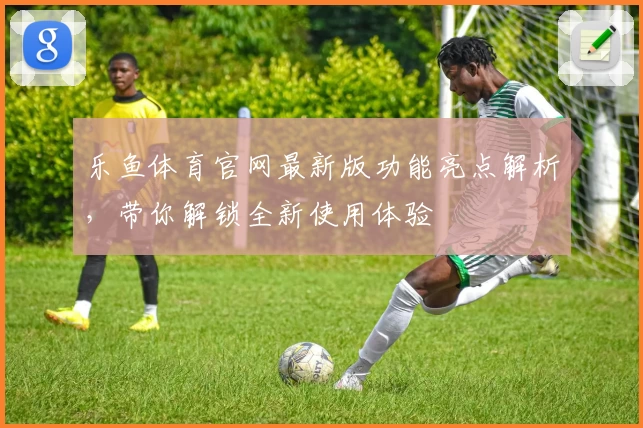 乐鱼体育官网最新版功能亮点解析，带你解锁全新使用体验