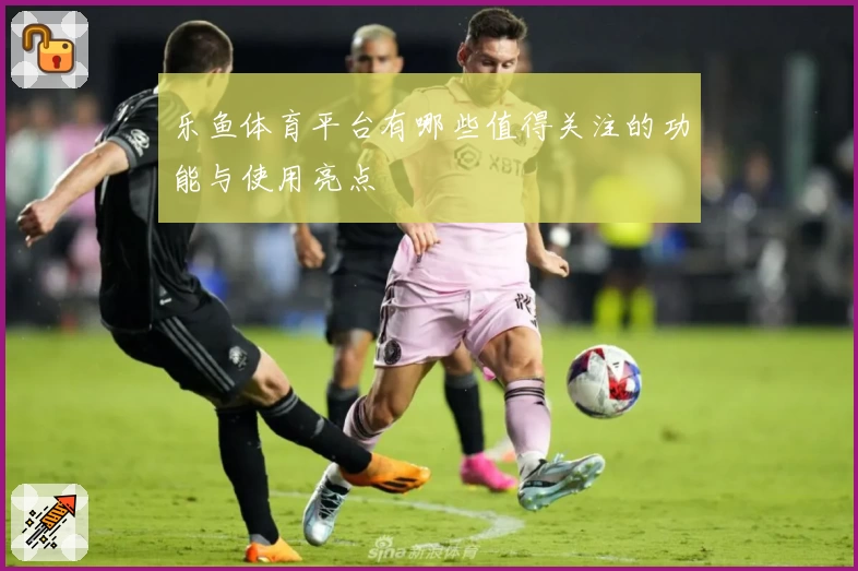 乐鱼体育平台有哪些值得关注的功能与使用亮点