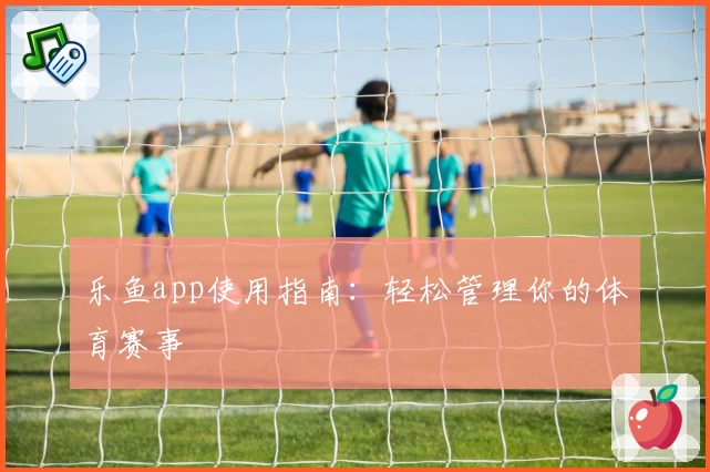 乐鱼app使用指南:轻松管理你的体育赛事