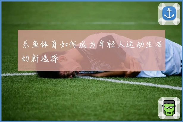 乐鱼体育如何成为年轻人运动生活的新选择