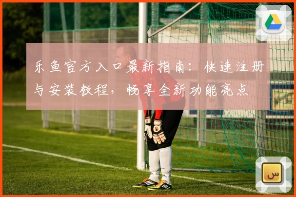 乐鱼官方入口最新指南：快速注册与安装教程，畅享全新功能亮点