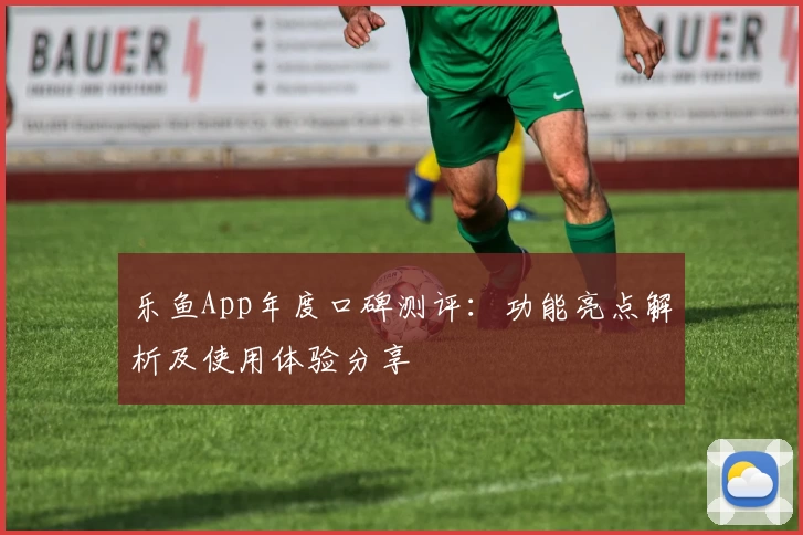 乐鱼App年度口碑测评:功能亮点解析及使用体验分享