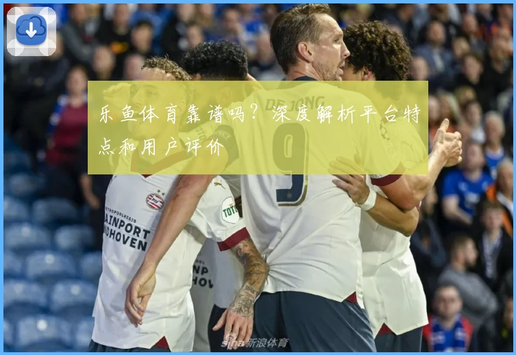 乐鱼体育靠谱吗？深度解析平台特点和用户评价