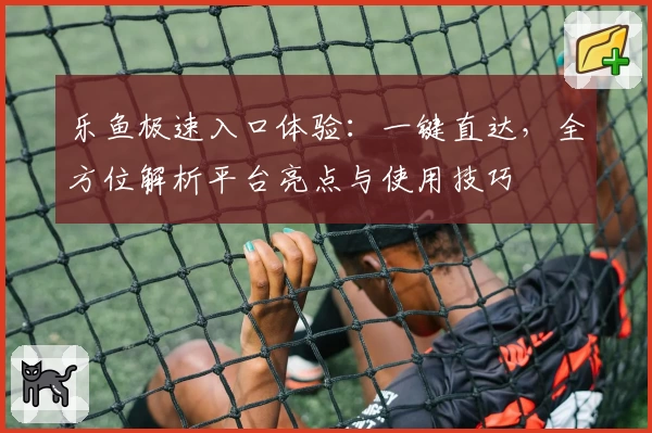 乐鱼极速入口体验：一键直达，全方位解析平台亮点与使用技巧