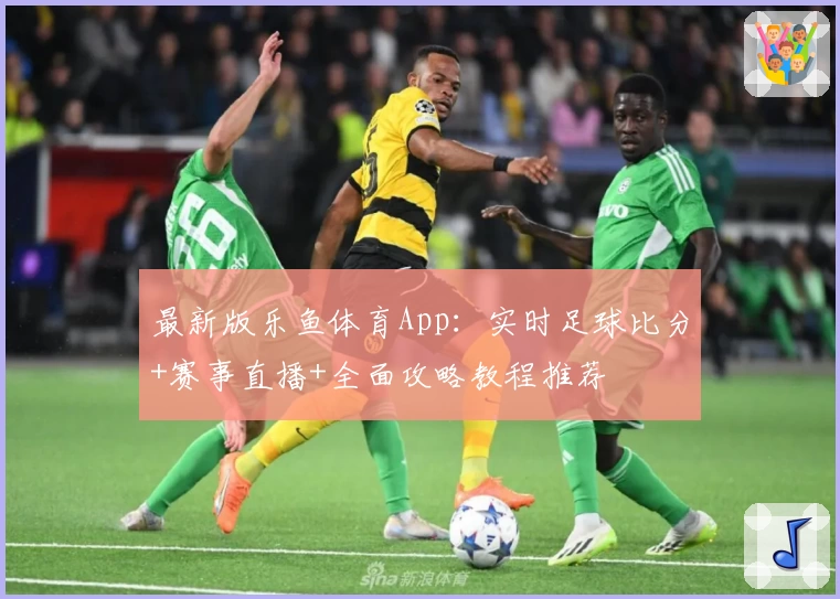 最新版乐鱼体育App：实时足球比分+赛事直播+全面攻略教程推荐