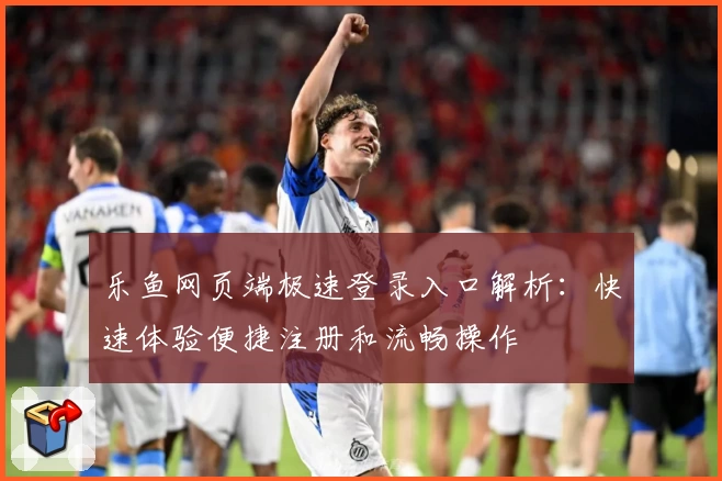 乐鱼网页端极速登录入口解析：快速体验便捷注册和流畅操作