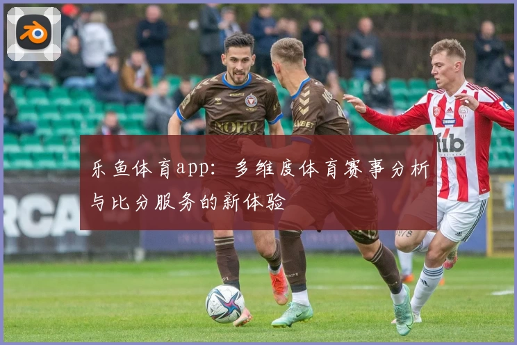 乐鱼体育app:多维度体育赛事分析与比分服务的新体验