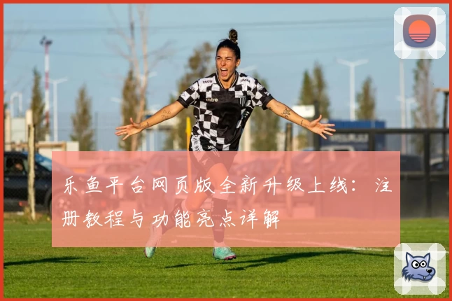 乐鱼平台网页版全新升级上线：注册教程与功能亮点详解