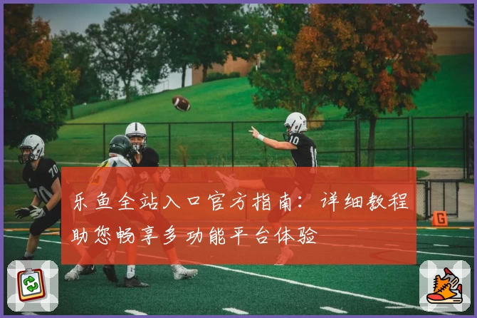 乐鱼全站入口官方指南：详细教程助您畅享多功能平台体验