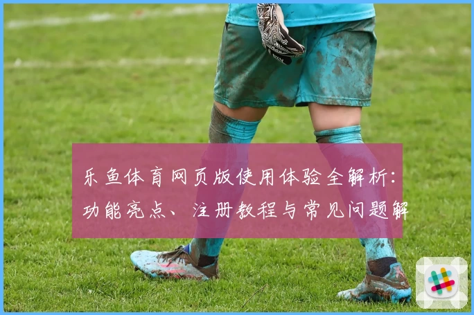 乐鱼体育网页版使用体验全解析：功能亮点、注册教程与常见问题解答一览