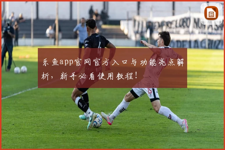 乐鱼app官网官方入口与功能亮点解析，新手必看使用教程！