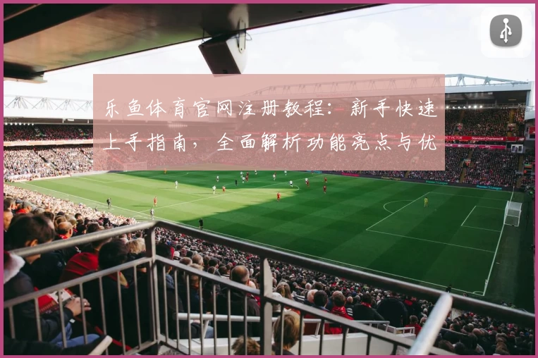乐鱼体育官网注册教程：新手快速上手指南，全面解析功能亮点与优势