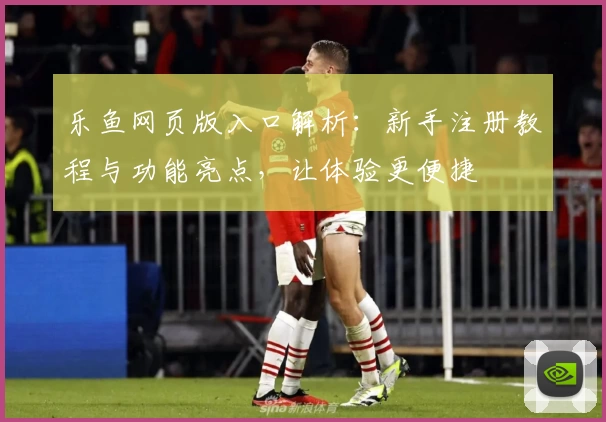 乐鱼网页版入口解析：新手注册教程与功能亮点，让体验更便捷