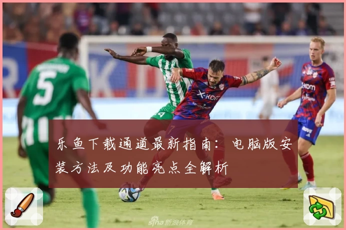 乐鱼下载通道最新指南：电脑版安装方法及功能亮点全解析