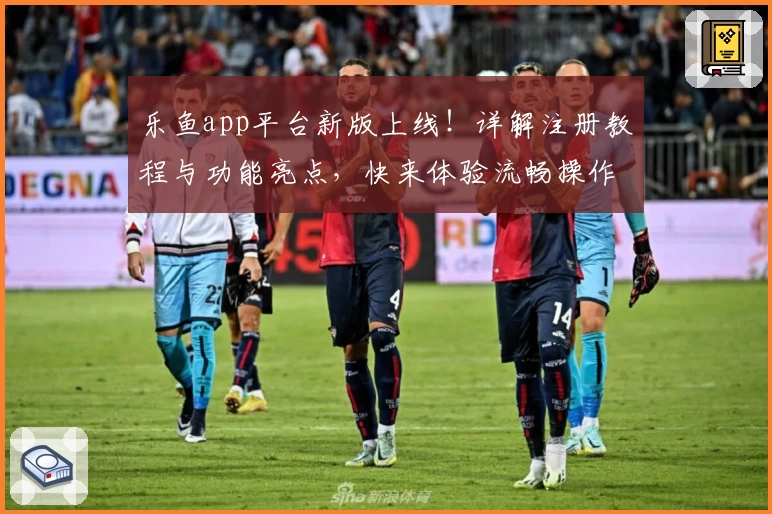 乐鱼app平台新版上线！详解注册教程与功能亮点，快来体验流畅操作和全面服务优势