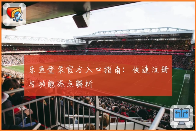 乐鱼登录官方入口指南：快速注册与功能亮点解析