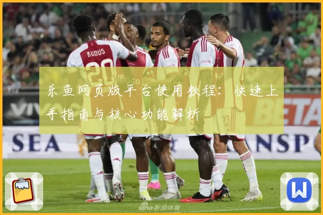 乐鱼网页版平台使用教程：快速上手指南与核心功能解析
