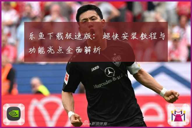 乐鱼下载极速版：超快安装教程与功能亮点全面解析