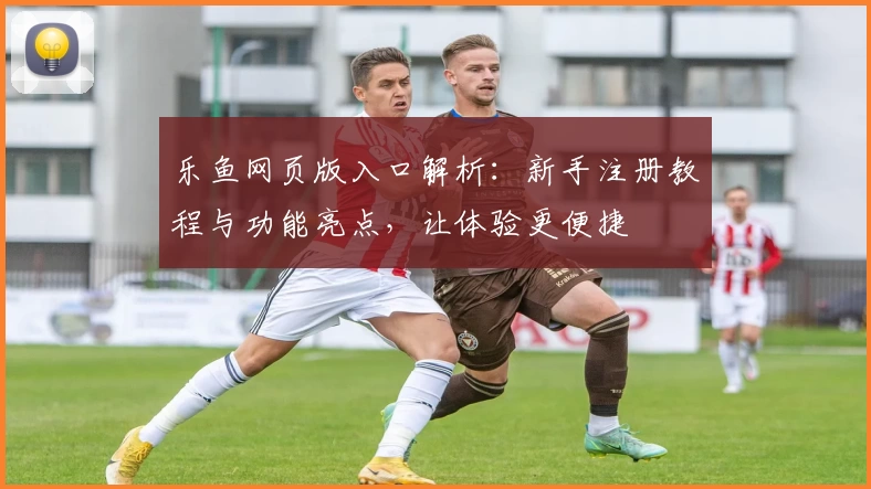 乐鱼网页版入口解析：新手注册教程与功能亮点，让体验更便捷