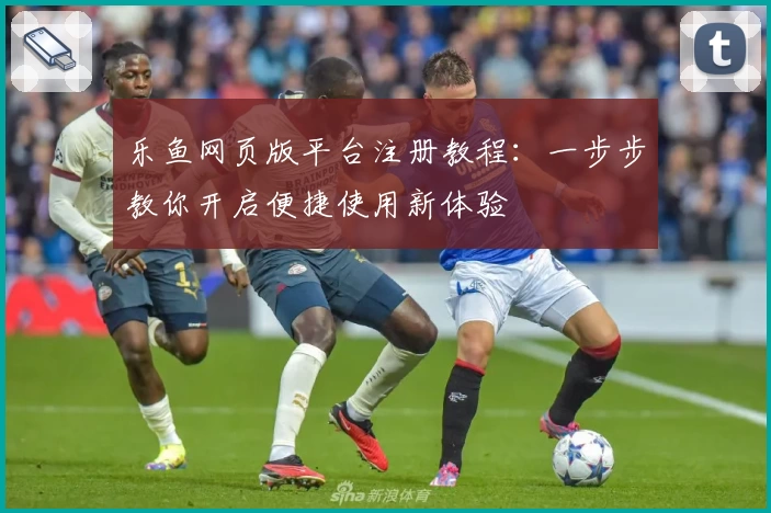 乐鱼网页版平台注册教程：一步步教你开启便捷使用新体验