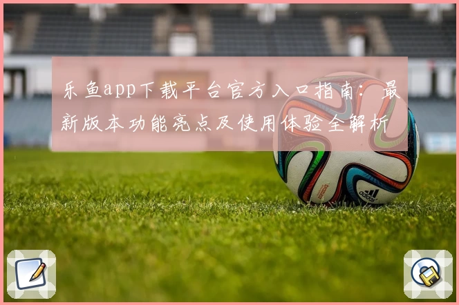 乐鱼app下载平台官方入口指南：最新版本功能亮点及使用体验全解析