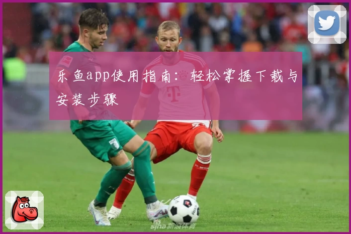 乐鱼app使用指南:轻松掌握下载与安装步骤