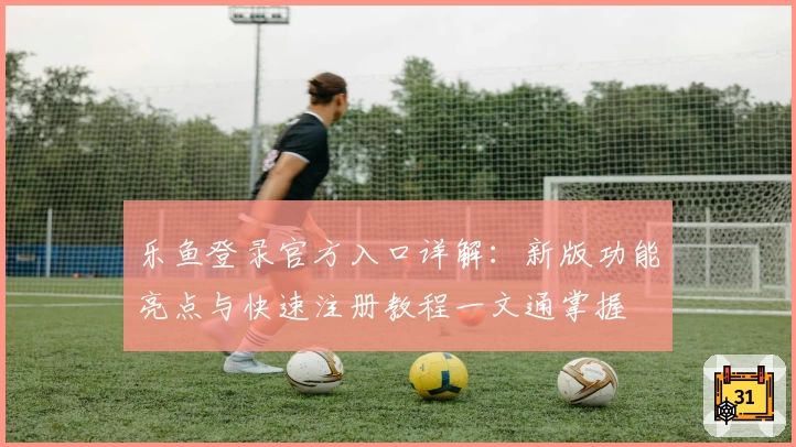 乐鱼登录官方入口详解：新版功能亮点与快速注册教程一文通掌握