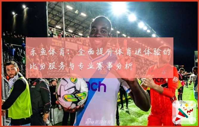 乐鱼体育:全面提升体育迷体验的比分服务与专业赛事分析