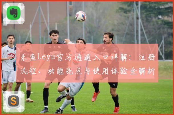 乐鱼Leyu官方通道入口详解：注册流程、功能亮点与使用体验全解析