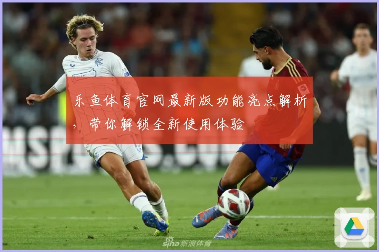 乐鱼体育官网最新版功能亮点解析，带你解锁全新使用体验