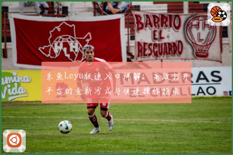 乐鱼Leyu极速入口详解：高效打开平台的全新方式与快速操作指南