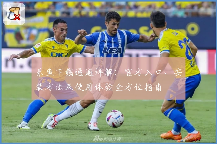 乐鱼下载通道详解：官方入口、安装方法及使用体验全方位指南