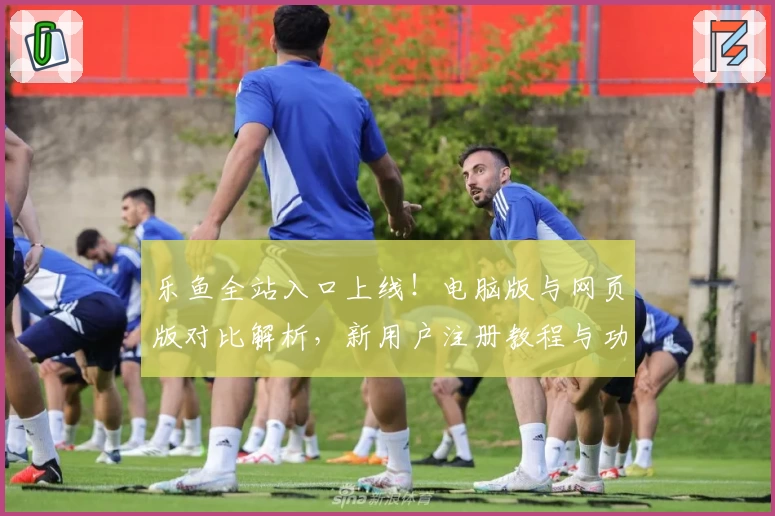 乐鱼全站入口上线！电脑版与网页版对比解析，新用户注册教程与功能亮点全揭秘