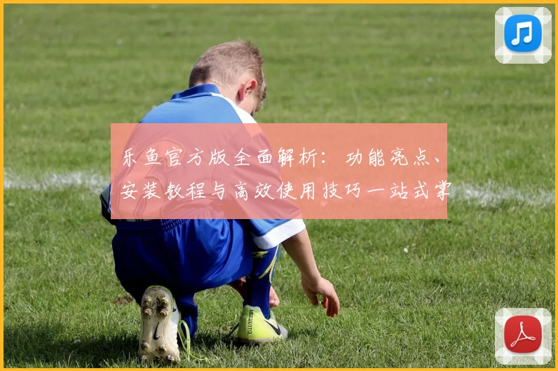 乐鱼官方版全面解析:功能亮点、安装教程与高效使用技巧一站式掌握