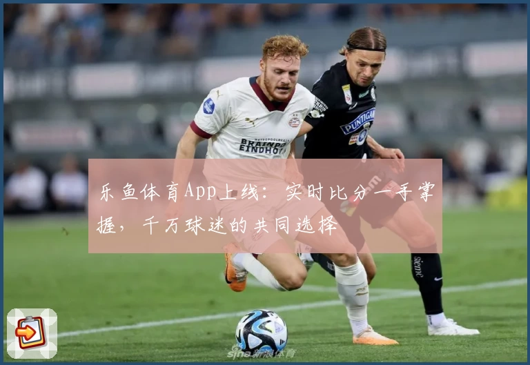 乐鱼体育App上线：实时比分一手掌握，千万球迷的共同选择