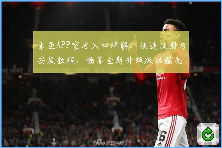 乐鱼APP官方入口详解：快速注册与安装教程，畅享全新升级版功能亮点