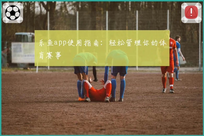 乐鱼app使用指南：轻松管理你的体育赛事