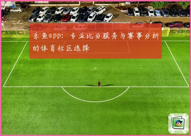 乐鱼app:专业比分服务与赛事分析的体育社区选择